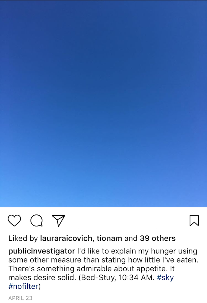 An Instagram screenshot of a blue sky with a caption that reads "I'd like to explain my hunger using some other measure than stating how little I've eaten. There's something admirable about appetite. It makes desire solid. (Bed-Stuy, 10:34 AM. #sky #nofilter)"